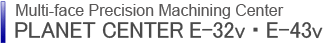 Multi-face Precision Machining Center PLANET CENTER E-32v・E-43v