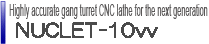Highly accurate gang turret CNC lathe for the next generation NUCLET-10vv